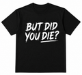 But Did You Die T-shirts